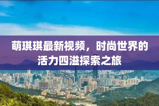 萌琪琪最新视频，时尚世界的活力四溢探索之旅