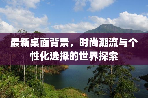 最新桌面背景，时尚潮流与个性化选择的世界探索