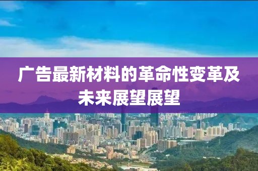广告最新材料的革命性变革及未来展望展望