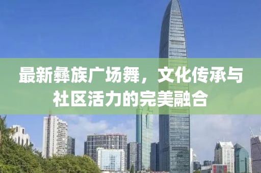 最新彝族广场舞，文化传承与社区活力的完美融合