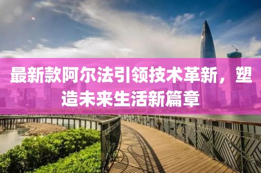 最新款阿尔法引领技术革新，塑造未来生活新篇章