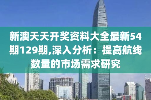 新澳天天开奖资料大全最新54期129期,深入分析：提高航线数量的市场需求研究