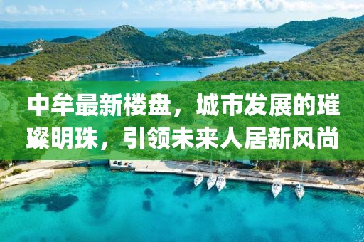 中牟最新楼盘，城市发展的璀璨明珠，引领未来人居新风尚