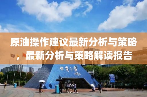 原油操作建议最新分析与策略，最新分析与策略解读报告