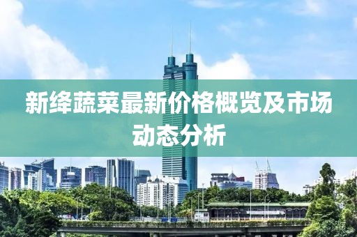 新绛蔬菜最新价格概览及市场动态分析