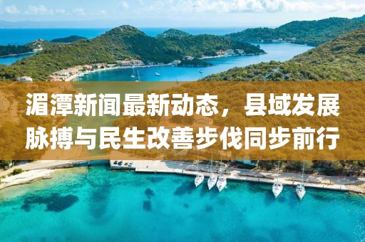 湄潭新闻最新动态，县域发展脉搏与民生改善步伐同步前行