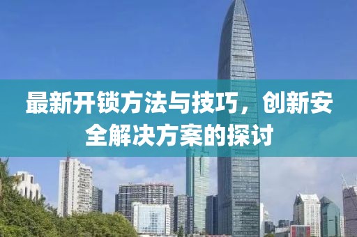 最新开锁方法与技巧，创新安全解决方案的探讨