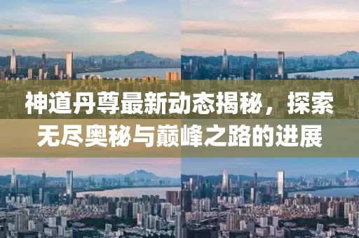 神道丹尊最新动态揭秘，探索无尽奥秘与巅峰之路的进展