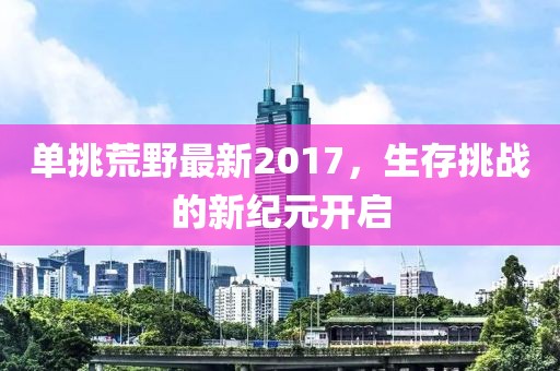 单挑荒野最新2017，生存挑战的新纪元开启