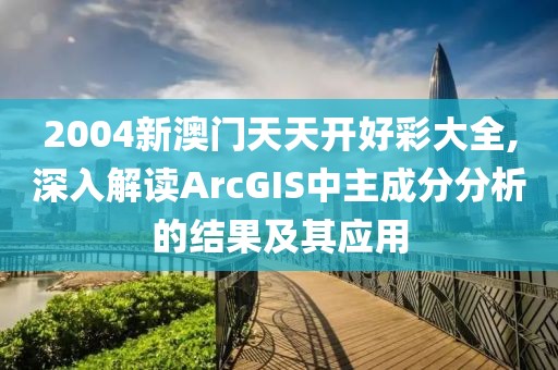 2004新澳门天天开好彩大全,深入解读ArcGIS中主成分分析的结果及其应用