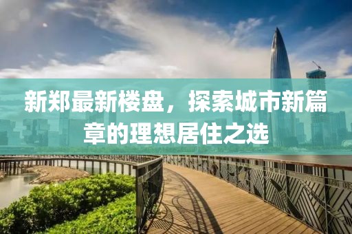 新郑最新楼盘，探索城市新篇章的理想居住之选