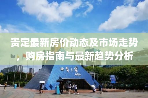 贵定最新房价动态及市场走势，购房指南与最新趋势分析