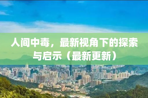 人间中毒，最新视角下的探索与启示（最新更新）