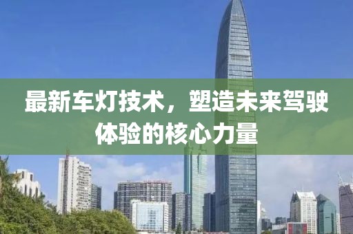 最新车灯技术，塑造未来驾驶体验的核心力量