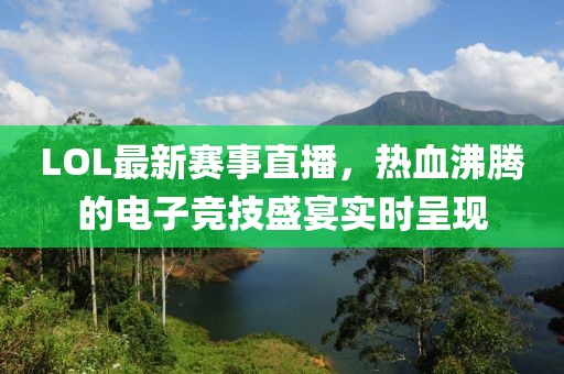 LOL最新赛事直播，热血沸腾的电子竞技盛宴实时呈现