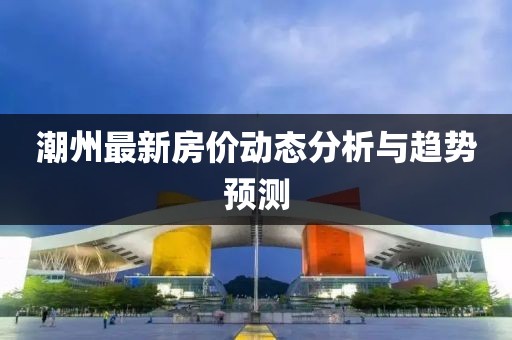 潮州最新房价动态分析与趋势预测