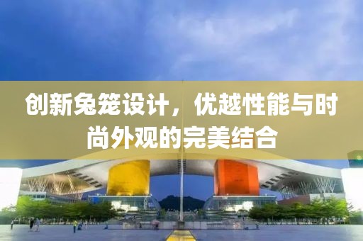 创新兔笼设计，优越性能与时尚外观的完美结合