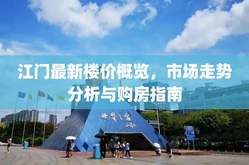 江门最新楼价概览，市场走势分析与购房指南