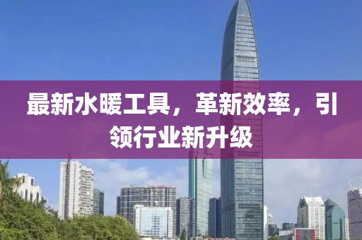 最新水暖工具，革新效率，引领行业新升级