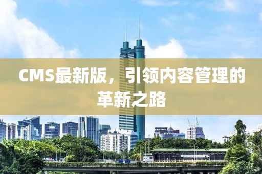 CMS最新版，引领内容管理的革新之路