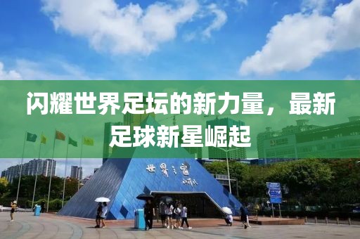 闪耀世界足坛的新力量，最新足球新星崛起