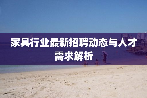 家具行业最新招聘动态与人才需求解析