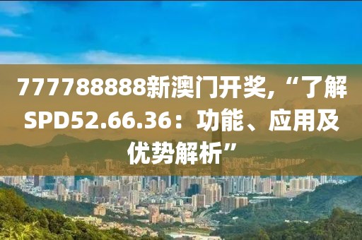 777788888新澳门开奖,“了解SPD52.66.36：功能、应用及优势解析”