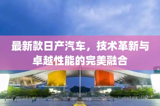 最新款日产汽车，技术革新与卓越性能的完美融合