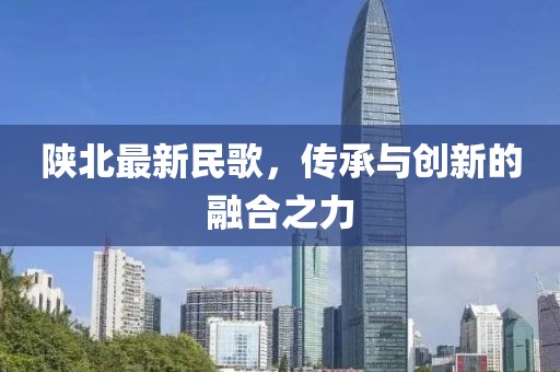 陕北最新民歌，传承与创新的融合之力