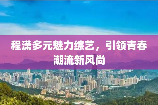 程潇多元魅力综艺，引领青春潮流新风尚