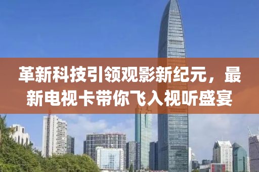 革新科技引领观影新纪元，最新电视卡带你飞入视听盛宴