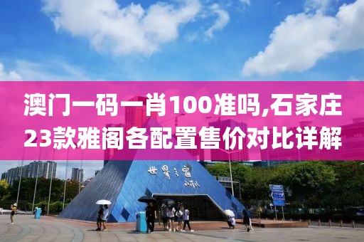 澳门一码一肖100准吗,石家庄23款雅阁各配置售价对比详解