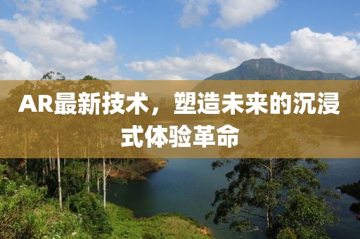 AR最新技术，塑造未来的沉浸式体验革命