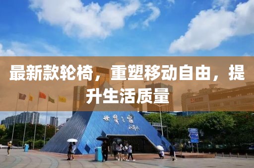 最新款轮椅，重塑移动自由，提升生活质量