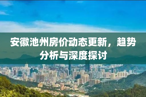 安徽池州房价动态更新，趋势分析与深度探讨