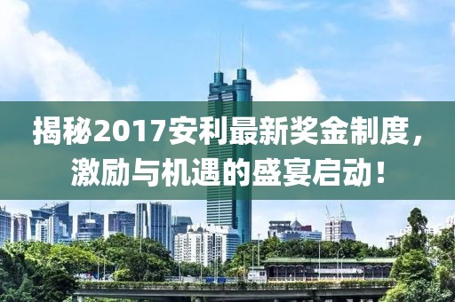 揭秘2017安利最新奖金制度，激励与机遇的盛宴启动！
