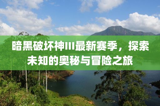 暗黑破坏神III最新赛季，探索未知的奥秘与冒险之旅