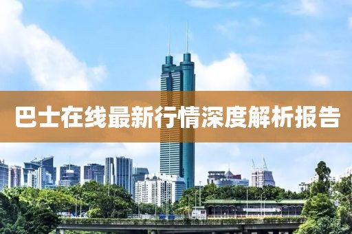 巴士在线最新行情深度解析报告