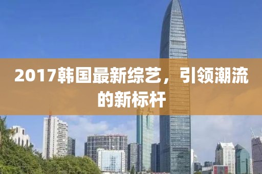 2017韩国最新综艺，引领潮流的新标杆