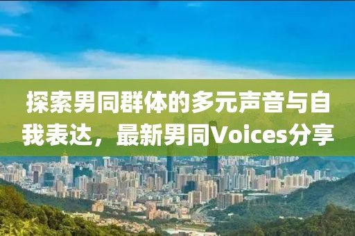 探索男同群体的多元声音与自我表达，最新男同Voices分享