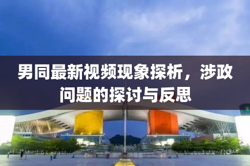 男同最新视频现象探析，涉政问题的探讨与反思