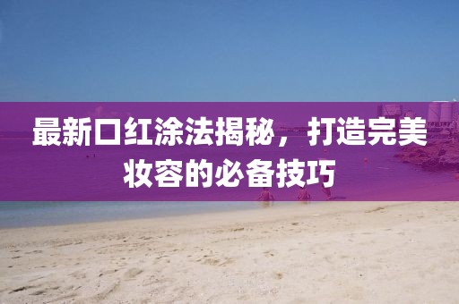 最新口红涂法揭秘，打造完美妆容的必备技巧