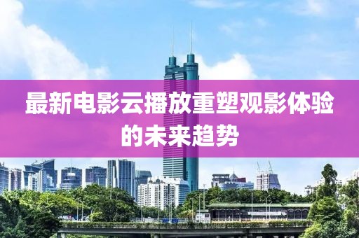 最新电影云播放重塑观影体验的未来趋势