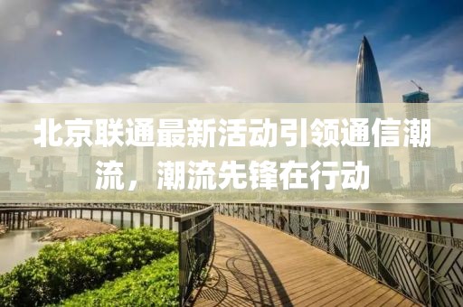 北京联通最新活动引领通信潮流，潮流先锋在行动