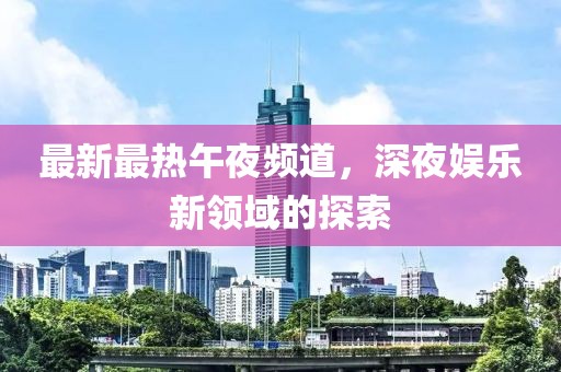 最新最热午夜频道，深夜娱乐新领域的探索