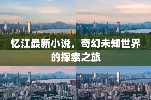忆江最新小说，奇幻未知世界的探索之旅