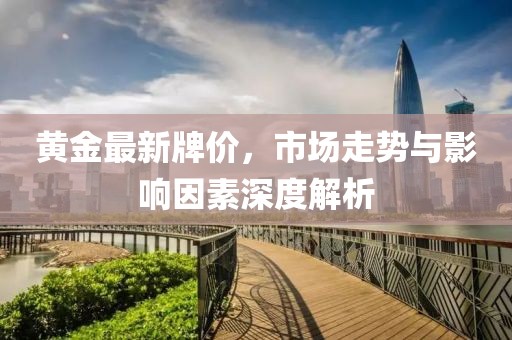 黄金最新牌价，市场走势与影响因素深度解析