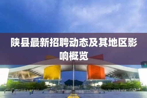 陕县最新招聘动态及其地区影响概览