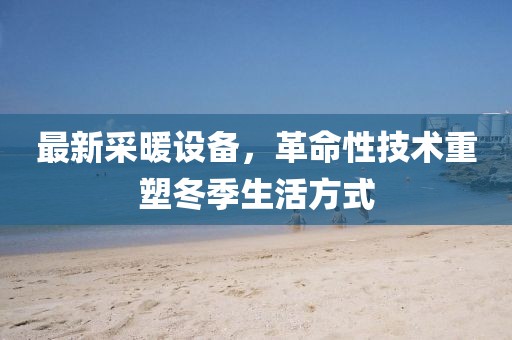 最新采暖设备，革命性技术重塑冬季生活方式