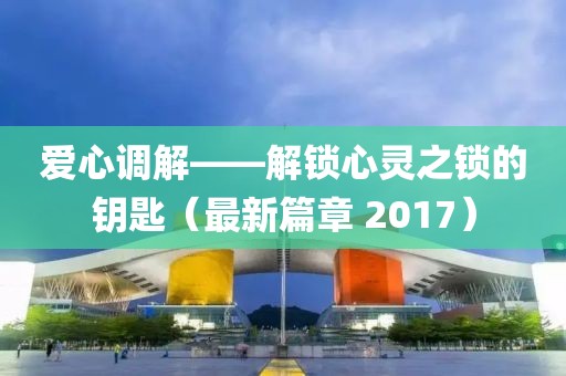 爱心调解——解锁心灵之锁的钥匙（最新篇章 2017）
